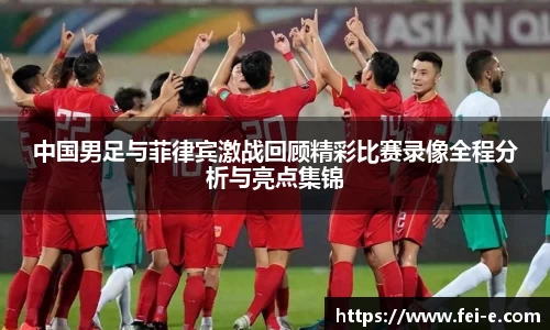 中国男足与菲律宾激战回顾精彩比赛录像全程分析与亮点集锦