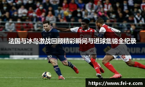 法国与冰岛激战回顾精彩瞬间与进球集锦全纪录