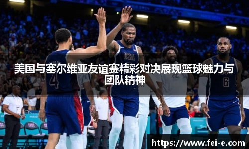 美国与塞尔维亚友谊赛精彩对决展现篮球魅力与团队精神