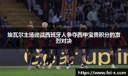 埃瓦尔主场迎战西班牙人争夺西甲宝贵积分的激烈对决