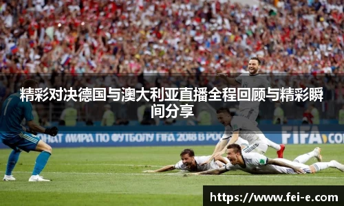精彩对决德国与澳大利亚直播全程回顾与精彩瞬间分享
