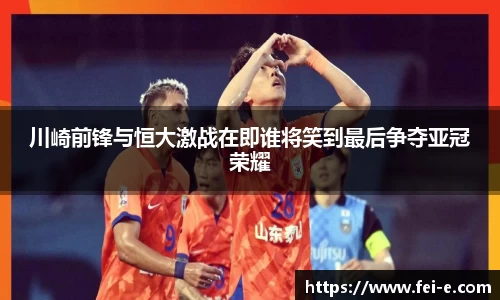 川崎前锋与恒大激战在即谁将笑到最后争夺亚冠荣耀