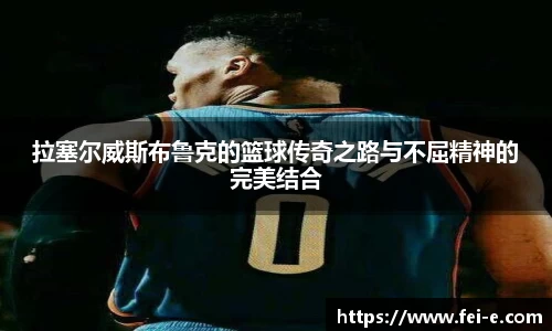 拉塞尔威斯布鲁克的篮球传奇之路与不屈精神的完美结合