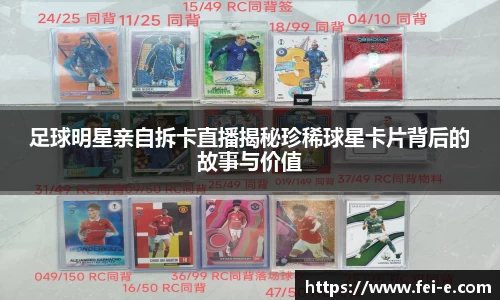 足球明星亲自拆卡直播揭秘珍稀球星卡片背后的故事与价值