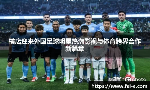 横店迎来外国足球明星热潮影视与体育跨界合作新篇章