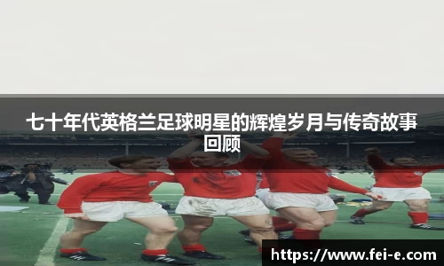 七十年代英格兰足球明星的辉煌岁月与传奇故事回顾