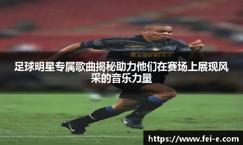 足球明星专属歌曲揭秘助力他们在赛场上展现风采的音乐力量