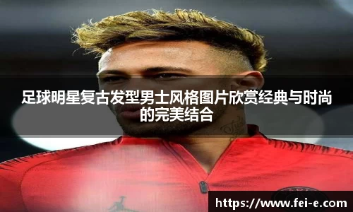 足球明星复古发型男士风格图片欣赏经典与时尚的完美结合
