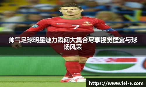 帅气足球明星魅力瞬间大集合尽享视觉盛宴与球场风采