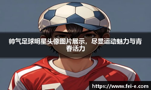 帅气足球明星头像图片展示，尽显运动魅力与青春活力