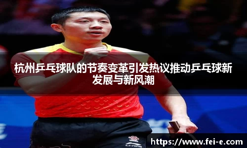 杭州乒乓球队的节奏变革引发热议推动乒乓球新发展与新风潮