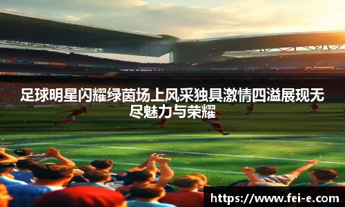 足球明星闪耀绿茵场上风采独具激情四溢展现无尽魅力与荣耀