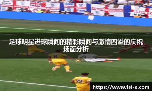 足球明星进球瞬间的精彩瞬间与激情四溢的庆祝场面分析
