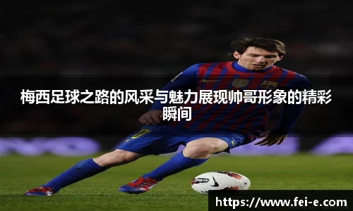 梅西足球之路的风采与魅力展现帅哥形象的精彩瞬间
