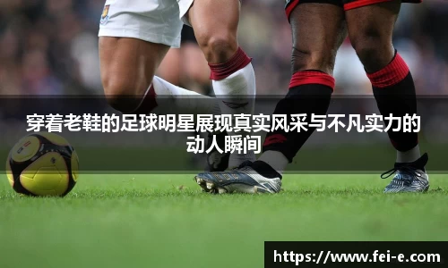 穿着老鞋的足球明星展现真实风采与不凡实力的动人瞬间