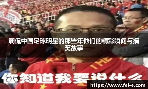 调侃中国足球明星的那些年他们的精彩瞬间与搞笑故事