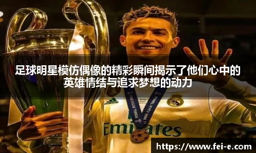 足球明星模仿偶像的精彩瞬间揭示了他们心中的英雄情结与追求梦想的动力