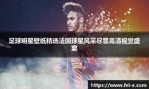 足球明星壁纸精选法国球星风采尽显高清视觉盛宴