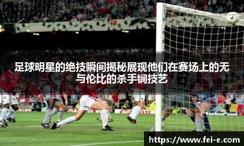 足球明星的绝技瞬间揭秘展现他们在赛场上的无与伦比的杀手锏技艺